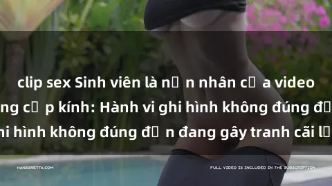 clip sex Sinh viên là nạn nhân của video quay lén trong phòng cấp kính: Hành vi ghi hình không đúng đắn đang gây tranh cãi lớn