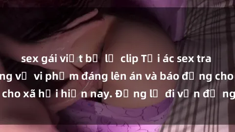 sex gái việt bị lộ clip Tội ác sex tra tấn Việt Nam: những vụ vi phạm đáng lên án và báo động cho xã hội hiện nay. Đừng lờ đi vấn đề nghiêm trọng này!