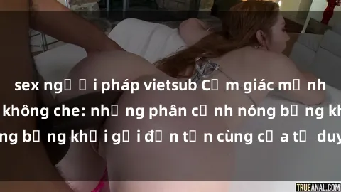 sex người pháp vietsub Cảm giác mạnh mẽ với sex BDSM không che: những phân cảnh nóng bỏng khơi gợi đến tận cùng của tư duy và cơ thể.