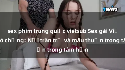 sex phim trung quốc vietsub Sex gái Việt Nam có chồng: Nỗi trăn trở và mâu thuẫn trong tâm hồn