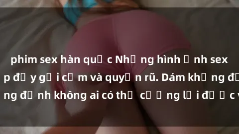 phim sex hàn quốc Những hình ảnh sex gái Việt xinh đẹp đầy gợi cảm và quyến rũ. Dám khẳng định không ai có thể cưỡng lại được vẻ đẹp của họ.