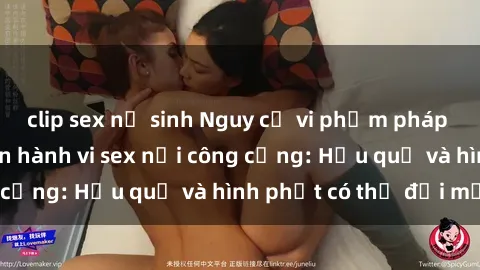 clip sex nữ sinh Nguy cơ vi phạm pháp luật khi thực hiện hành vi sex nơi công cộng: Hậu quả và hình phạt có thể đối mặt