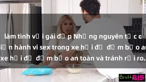 làm tình với gái đẹp Những nguyên tắc cần nhớ khi thực hiện hành vi sex trong xe hơi để đảm bảo an toàn và tránh rủi ro.