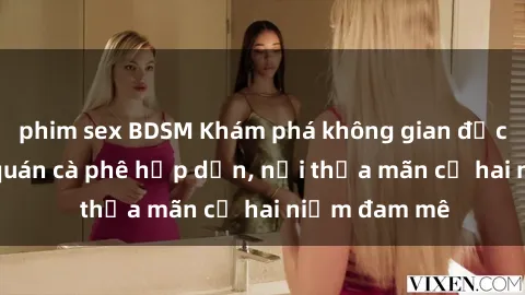 phim sex BDSM Khám phá không gian độc đáo tại sex quán cà phê hấp dẫn, nơi thỏa mãn cả hai niềm đam mê