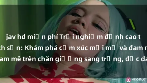 jav hd miễn phí Trải nghiệm đỉnh cao tình yêu tại sex khách sạn: Khám phá cảm xúc mới mẻ và đam mê trên chăn giường sang trọng, độc đáo, không giới hạn.