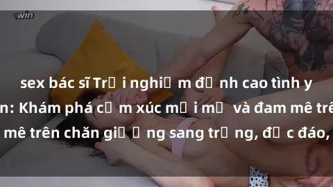 sex bác sĩ Trải nghiệm đỉnh cao tình yêu tại sex khách sạn: Khám phá cảm xúc mới mẻ và đam mê trên chăn giường sang trọng, độc đáo, không giới hạn.