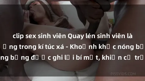 clip sex sinh viên Quay lén sinh viên làm tình ngay trên giường trong kí túc xá - Khoảnh khắc nóng bỏng được ghi lại bí mật, khiến cả trường học xôn xao.