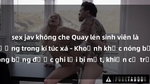 sex jav không che Quay lén sinh viên làm tình ngay trên giường trong kí túc xá - Khoảnh khắc nóng bỏng được ghi lại bí mật, khiến cả trường học xôn xao.