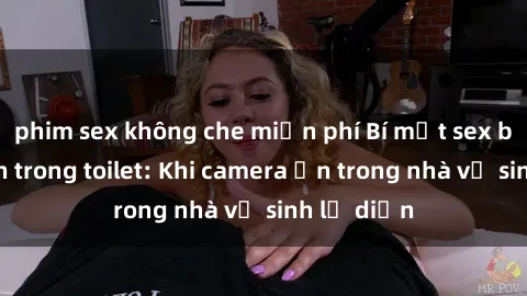 phim sex không che miễn phí Bí mật sex bị quay lén trong toilet: Khi camera ẩn trong nhà vệ sinh lộ diện
