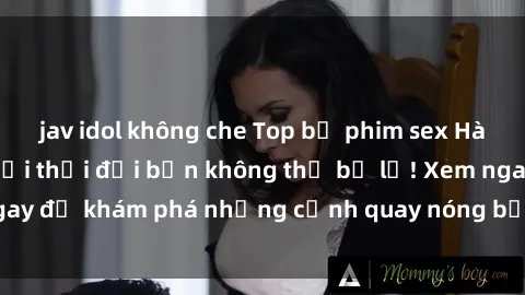 jav idol không che Top bộ phim sex Hàn Quốc hot nhất mọi thời đại bạn không thể bỏ lỡ! Xem ngay để khám phá những cảnh quay nóng bỏng, đầy nghẹt thở!