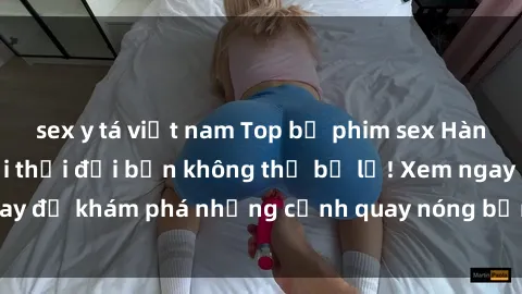 sex y tá việt nam Top bộ phim sex Hàn Quốc hot nhất mọi thời đại bạn không thể bỏ lỡ! Xem ngay để khám phá những cảnh quay nóng bỏng, đầy nghẹt thở!