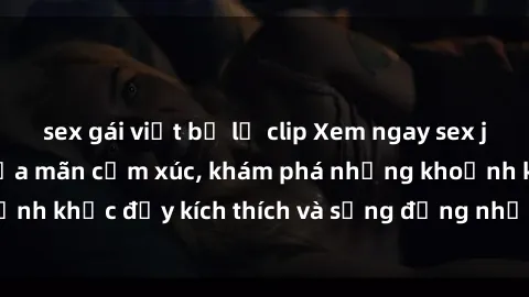 sex gái việt bị lộ clip Xem ngay sex jav không che để thỏa mãn cảm xúc, khám phá những khoảnh khắc đầy kích thích và sống động nhất chỉ trong click!