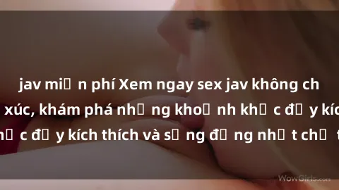 jav miễn phí Xem ngay sex jav không che để thỏa mãn cảm xúc, khám phá những khoảnh khắc đầy kích thích và sống động nhất chỉ trong click!