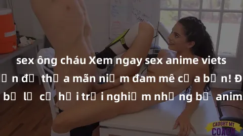 sex ông cháu Xem ngay sex anime vietsub cực hot và hấp dẫn để thỏa mãn niềm đam mê của bạn! Đừng bỏ lỡ cơ hội trải nghiệm những bộ anime đỉnh cao chỉ có tại đây!