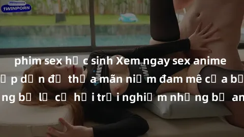 phim sex học sinh Xem ngay sex anime vietsub cực hot và hấp dẫn để thỏa mãn niềm đam mê của bạn! Đừng bỏ lỡ cơ hội trải nghiệm những bộ anime đỉnh cao chỉ có tại đây!