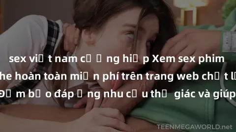 sex việt nam cưỡng hiếp Xem sex phim Việt Nam không che hoàn toàn miễn phí trên trang web chất lượng cao. Đảm bảo đáp ứng nhu cầu thị giác và giúp thỏa mãn mong muốn của bạn.