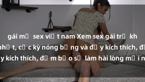 gái mỹ sex việt nam Xem sex gái trẻ không che hấp dẫn nhất, cực kỳ nóng bỏng và đầy kích thích, đảm bảo sẽ làm hài lòng mọi người!