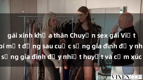 gái xinh khỏa thân Chuyện sex gái Việt có chồng: Những bí mật đằng sau cuộc sống gia đình đầy nhiệt huyết và cảm xúc