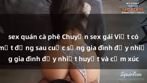 sex quán cà phê Chuyện sex gái Việt có chồng: Những bí mật đằng sau cuộc sống gia đình đầy nhiệt huyết và cảm xúc