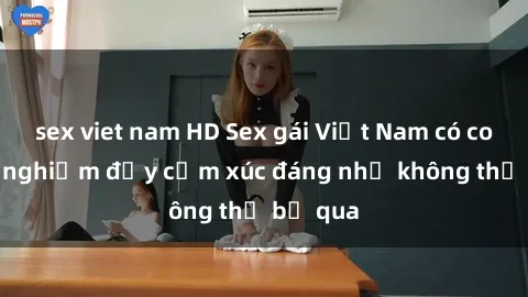 sex viet nam HD Sex gái Việt Nam có con: Trải nghiệm đầy cảm xúc đáng nhớ không thể bỏ qua