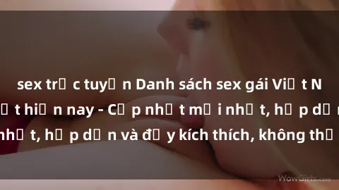 sex trực tuyến Danh sách sex gái Việt Nam sinh viên hot nhất hiện nay - Cập nhật mới nhất, hấp dẫn và đầy kích thích, không thể bỏ qua!