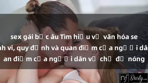 sex gái bắc âu Tìm hiểu về văn hóa sex ở Việt Nam: Hành vi, quy định và quan điểm của người dân về chủ đề nóng