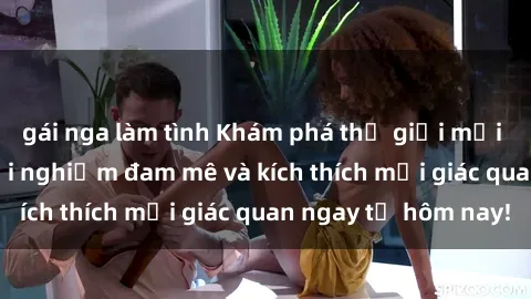 gái nga làm tình Khám phá thế giới mới của sex online: trải nghiệm đam mê và kích thích mọi giác quan ngay từ hôm nay!