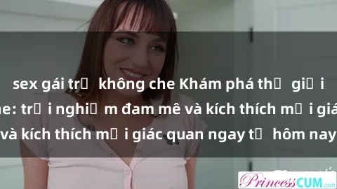 sex gái trẻ không che Khám phá thế giới mới của sex online: trải nghiệm đam mê và kích thích mọi giác quan ngay từ hôm nay!