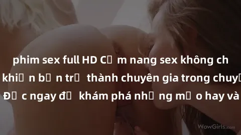 phim sex full HD Cẩm nang sex không che: Những bí quyết khiến bạn trở thành chuyên gia trong chuyện ấy! Đọc ngay để khám phá những mẹo hay và bí quyết tình dục không che.