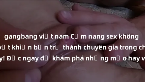 gangbang việt nam Cẩm nang sex không che: Những bí quyết khiến bạn trở thành chuyên gia trong chuyện ấy! Đọc ngay để khám phá những mẹo hay và bí quyết tình dục không che.