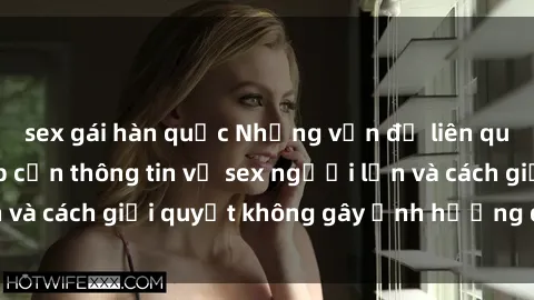 sex gái hàn quốc Những vấn đề liên quan đến việc tiếp cận thông tin về sex người lớn và cách giải quyết không gây ảnh hưởng đến trẻ em