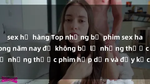 sex họ hàng Top những bộ phim sex hay nhất nên xem trong năm nay để không bỏ lỡ những thước phim hấp dẫn và đầy kịch tính.