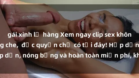 gái xinh lộ hàng Xem ngay clip sex không che cực hot, không che,  độc quyền chỉ có tại đây! Hấp dẫn, nóng bỏng và hoàn toàn miễn phí, không thể bỏ qua!