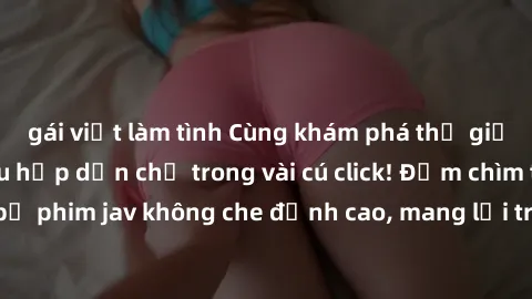 gái việt làm tình Cùng khám phá thế giới jav không che siêu hấp dẫn chỉ trong vài cú click! Đắm chìm trong những bộ phim jav không che đỉnh cao, mang lại trải nghiệm thú vị và đầy kích thích.