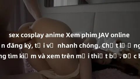 sex cosplay anime Xem phim JAV online miễn phí không cần đăng ký, tải về nhanh chóng. Chất lượng HD, dễ dàng tìm kiếm và xem trên mọi thiết bị. Đặc biệt, không quảng cáo làm phiền.
