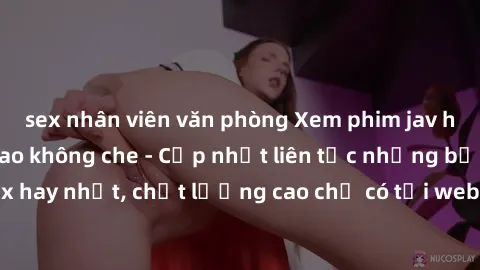 sex nhân viên văn phòng Xem phim jav hd miễn phí đỉnh cao không che - Cập nhật liên tục những bộ phim sex hay nhất, chất lượng cao chỉ có tại website chuyên nghiệp hàng đầu.