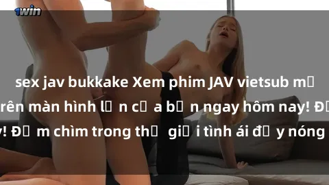 sex jav bukkake Xem phim JAV vietsub mới nhất và hấp dẫn trên màn hình lớn của bạn ngay hôm nay! Đắm chìm trong thế giới tình ái đầy nóng bỏng và kích thích.