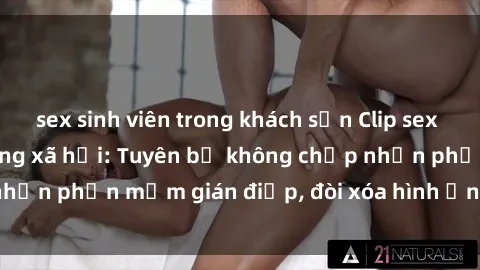 sex sinh viên trong khách sạn Clip sex sinh viên gây sốt mạng xã hội: Tuyên bố không chấp nhận phần mềm gián điệp, đòi xóa hình ảnh trên internet