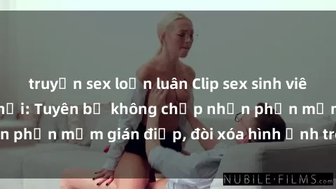truyện sex loạn luân Clip sex sinh viên gây sốt mạng xã hội: Tuyên bố không chấp nhận phần mềm gián điệp, đòi xóa hình ảnh trên internet