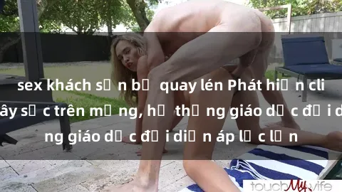 sex khách sạn bị quay lén Phát hiện clip sex nữ sinh gây sốc trên mạng, hệ thống giáo dục đối diện áp lực lớn