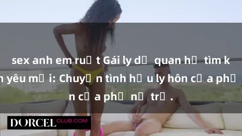 sex anh em ruột Gái ly dị quan hệ tìm kiếm tình yêu mới: Chuyện tình hậu ly hôn của phụ nữ trẻ.