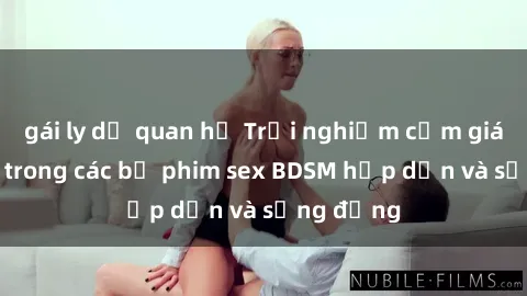 gái ly dị quan hệ Trải nghiệm cảm giác mới lạ trong các bộ phim sex BDSM hấp dẫn và sống động