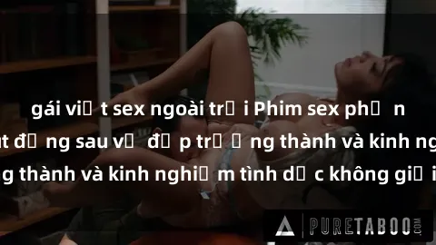 gái việt sex ngoài trời Phim sex phụ nữ lớn tuổi: Sức hút đằng sau vẻ đẹp trưởng thành và kinh nghiệm tình dục không giới hạn