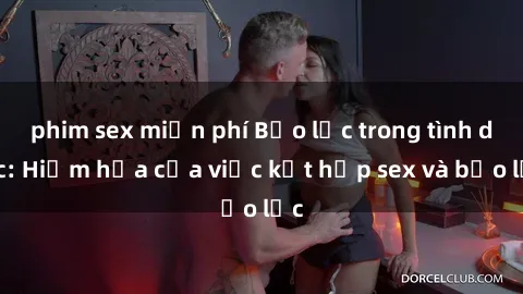 phim sex miễn phí Bạo lực trong tình dục: Hiểm họa của việc kết hợp sex và bạo lực
