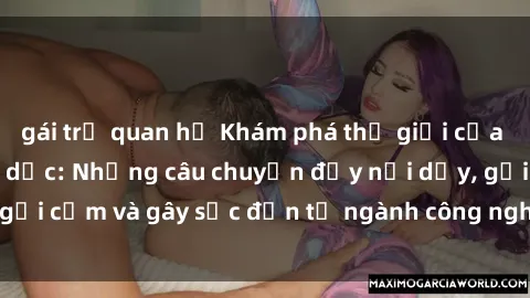 gái trẻ quan hệ Khám phá thế giới của phim sex nô lệ tình dục: Những câu chuyện đầy nổi dậy, gợi cảm và gây sốc đến từ ngành công nghiệp giải trí đen tối