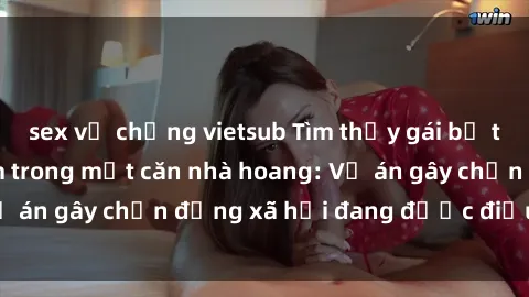 sex vợ chồng vietsub Tìm thấy gái bị trói và bị hiếp dâm trong một căn nhà hoang: Vụ án gây chấn động xã hội đang được điều tra vào.