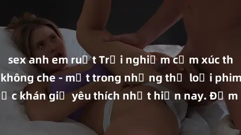 sex anh em ruột Trải nghiệm cảm xúc thăng hoa với jav SM không che - một trong những thể loại phim người lớn được khán giả yêu thích nhất hiện nay. Đảm bảo đem lại sự hấp dẫn, kích thích tối đa cho ng