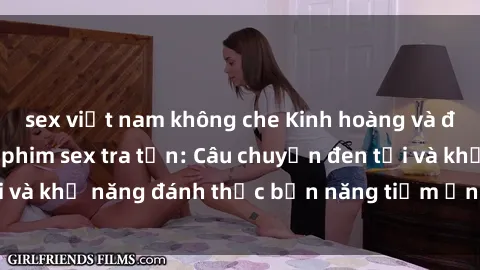 sex việt nam không che Kinh hoàng và đầy kích thích với phim sex tra tấn: Câu chuyện đen tối và khả năng đánh thức bản năng tiềm ẩn trong con người