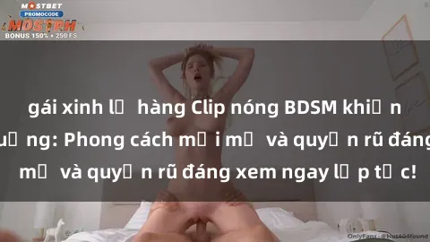 gái xinh lộ hàng Clip nóng BDSM khiến người xem phát cuồng: Phong cách mới mẻ và quyến rũ đáng xem ngay lập tức!