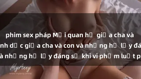 phim sex pháp Mối quan hệ giữa cha và con: Sự thật về tình dục giữa cha và con và những hệ lụy đáng sợ khi vi phạm luật pháp.